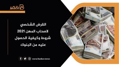 القرض الشخصي لاصحاب المهن 2021| شروط وكيفية الحصول عليه من البنوك