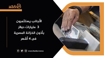 الأجانب يستثمرون 3  مليارات دولار بأذون الخزانة المصرية  فى 4 أشهر