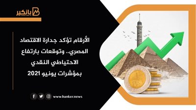 الأرقام تؤكد جدارة الاقتصاد المصري.. وتوقعات بارتفاع الاحتياطي النقدي بمؤشرات يونيو 2021