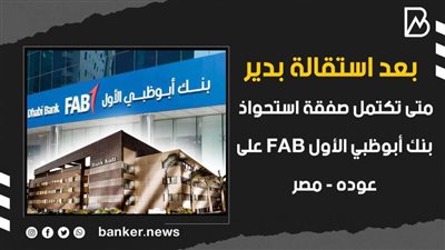 فيديو | بعد استقالة بدير.. متى تكتمل صفقة استحواذ بنك أبوظبي الأول FAB على 