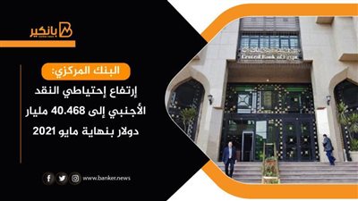 البنك المركزي يؤكد إرتفاع إحتياطي النقد الأجنبي إلى 40.468مليار دولار بنهاية مايو2021