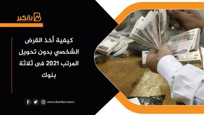 كيفية أخذ القرض الشخصي بدون تحويل المرتب 2021 فى ثلاثة بنوك