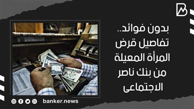 بدون فوائد.. تفاصيل قرض المرأة المعيلة من بنك ناصر الاجتماعى