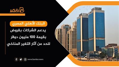 البنك الأهلي المصري يدعم الشركات بقروض بقيمة 100 مليون دولار للحد من آثار التغير المناخي