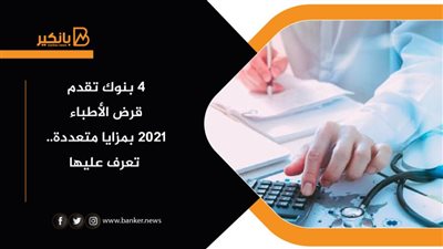 4 بنوك تقدم قرض الأطباء 2021 بمزايا متعددة..  تعرف عليها 