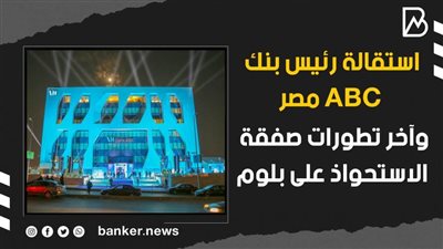 فيديو | استقالة رئيس بنك ABC مصر.. وآخر تطورات صفقة الاستحواذ على بلوم
