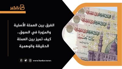 الفرق بين العملة الأصلية والمزورة بالسوق.. كيف تميز بين العملة الحقيقة والوهمية