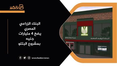البنك الزراعي المصري يضخ 4 مليارات جنيه بمشروع البتلو