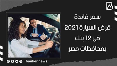 سعر فائدة قرض السيارة 2021 فى 12 بنكا بمحافظات مصر.. والشروط 
