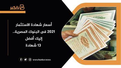 قبل 17 يونيو.. أسعار شهادة الاستثمار 2021 فى البنوك المصرية.. إليك أفضل 13 شهادة