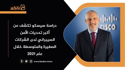 دراسة سيسكو تكشف عن أكبر تحديات الأمن السيبراني لدى الشركات الصغيرة والمتوسطة خلال عام 2021