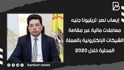  إيهاب نصر: تريليونا جنيه معاملات مالية عبر مقاصة الشيكات الإلكترونية بالعملة المحلية خلال 2020