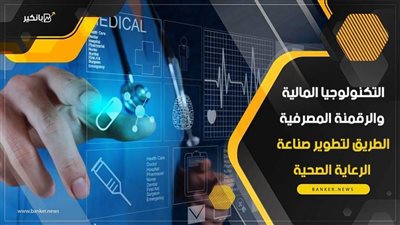 التكنولوجيا المالية والرقمنة المصرفية.. الطريق لتطوير صناعة الرعاية الصحية