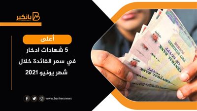 أعلى 5 شهادات ادخار في سعر الفائدة خلال شهر يونيو 2021