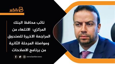 نائب محافظ البنك المركزي:  الانتهاء من المراجعة الاخيرة للصندوق ومواصلة المرحلة الثانية من برنامج الاصلاحات 