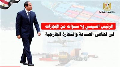 الرئيس السيسي.. و7 سنوات من الانجازات في قطاعي الصناعة والتجارة الخارجية
