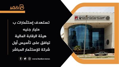  هيئة الرقابة المالية توافق على تأسيس أول شركة للإستثمار المباشر