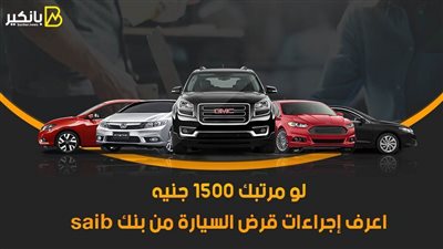لو مرتبك 1500 جنيه.. اعرف إجراءات قرض السيارة من بنك saib