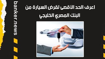 اعرف الحد الأقصى لقرض السيارة من البنك المصري الخليجي