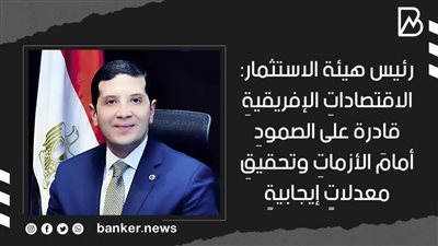 رئيس هيئة الاستثمار: الاقتصاداتِ الإفريقيةِ قادرة على الصمودِ أمامَ الأزماتِ وتحقيقِ معدلاتٍ إيجابيةٍ