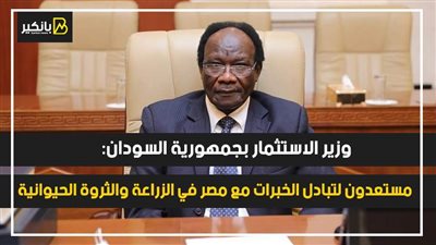 وزير الاستثمار بجمهورية السودان: مستعدون لتبادل الخبرات مع مصر في الزراعة والثروة الحيوانية