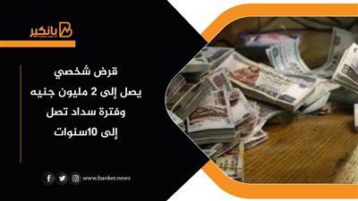 قرض شخصي يصل إلى 2 مليون جنيه وفترة سداد تصل إلى 10سنوات (تفاصيل)