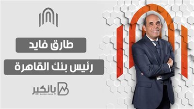 طارق فايد: بنك القاهرة يعمل وفقا لخطة طموحة للتوسع في الأسواق الأفريقية