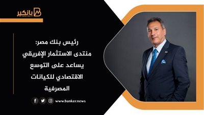 رئيس بنك مصر: منتدى الاستثمار الإفريقي يساعد على التوسع الاقتصادي للكيانات المصرفية