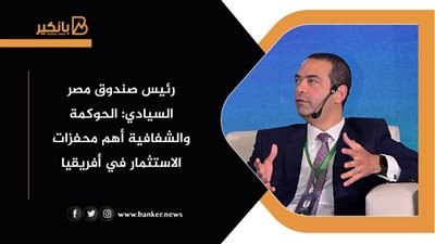 رئيس صندوق مصر السيادي: الحوكمة والشفافية أهم محفزات الاستثمار في أفريقيا