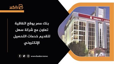بنك مصر يوقع اتفاقية تعاون مع شركة سهل لتقديم خدمات التحصيل الإلكتروني