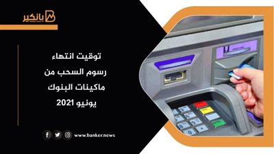 الآن.. توقيت انتهاء رسوم السحب من ماكينات البنوك يونيو 2021