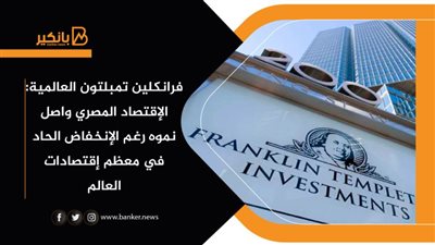 فرانكلين تمبلتون العالمية: الإقتصاد المصري واصل نموه رغم الإنخفاض الحاد في معظم إقتصادات العالم
