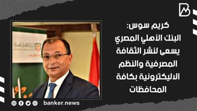 كريم سوس: البنك الأهلي المصري يسعى لنشر الثقافة المصرفية والنظم الاليكترونية بكافة المحافظات