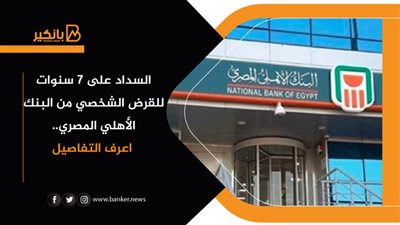السداد على ٧ سنوات للقرض الشخصي من البنك الأهلي المصري.. اعرف التفاصيل