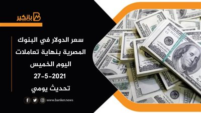 سعر الدولار في البنوك المصرية بنهاية تعاملات اليوم الخميس 27-5-2021 تحديث يومي