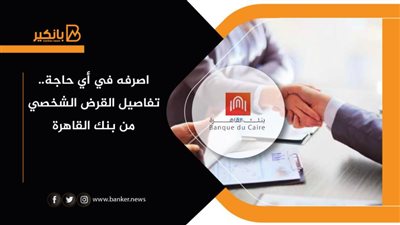 اصرفه في أي حاجة.. تفاصيل القرض الشخصي من بنك القاهرة