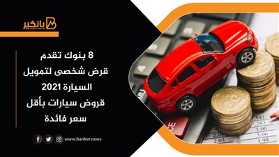 8 بنوك تقدم قرض شخصى لتمويل السيارة 2021| قروض سيارات بأقل سعر فائدة