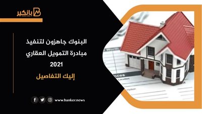البنوك جاهزون لتنفيذ مبادرة التمويل العقاري 2021| إليك التفاصيل