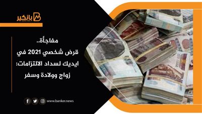 مفاجأة.. قرض شخصي 2021 في ايديك لسداد الالتزامات: زواج وولادة وسفر