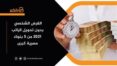 القرض الشخصي بدون تحويل الراتب 2021 من 5 بنوك مصرية كبرى