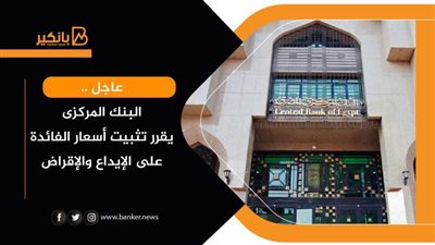 عاجل ..البنك المركزى يقرر تثبيت أسعار الفائدة على الإيداع والإقراض