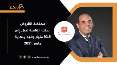 محفظة القروض ببنك القاهرة تصل إلى 93.5 مليار جنيه بنهاية مارس 2021