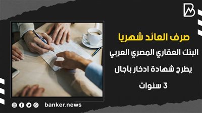 صرف العائد شهريا.. البنك العقاري المصري العربي يطرح شهادة ادخار بآجال 3 سنوات