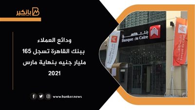 ودائع العملاء ببنك القاهرة تسجل 165 مليار جنيه بنهاية مارس 2021