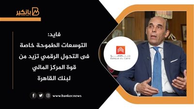 فايد: التوسعات الطموحة خاصة فى التحول الرقمي تزيد من قوة المركز المالي لبنك القاهرة