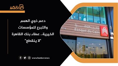دعم ذوي الهمم والتبرع للمؤسسات الخيرية.. عطاء بنك القاهرة 