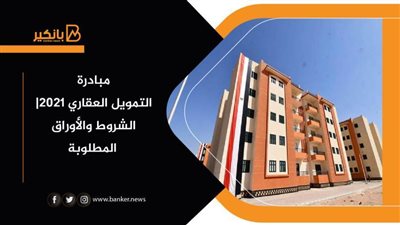 هنا مالا تعرفه عن مبادرة التمويل العقاري 2021| الشروط والأوراق المطلوبة