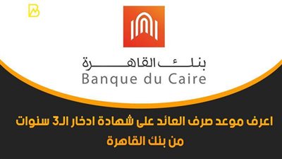 اعرف موعد صرف العائد على شهادة ادخار 3 سنوات من بنك القاهرة 2021