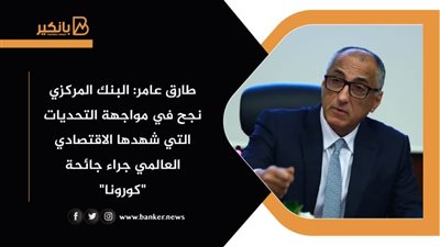  طارق عامر: البنك المركزي نجح في مواجهة التحديات التي شهدها الاقتصادي العالمي جراء جائحة 