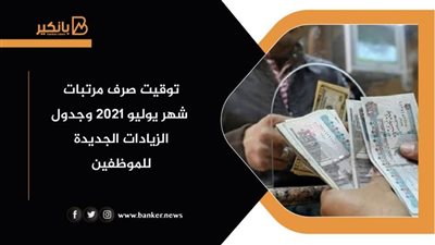 توقيت صرف مرتبات شهر يوليو 2021 وجدول الزيادات الجديدة للموظفين